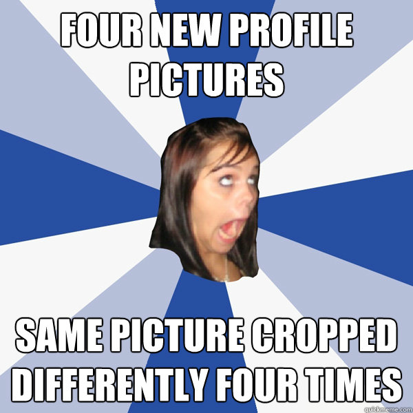 four new profile pictures same picture cropped differently four times  Annoying Facebook Girl