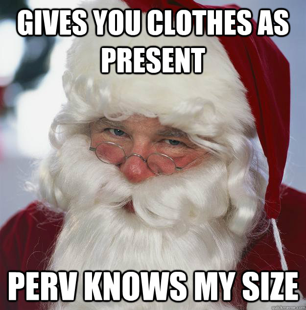 gives you clothes as present perv knows my size  Scumbag Santa