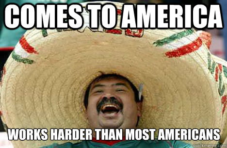 Comes to America  Works harder than most americans  Merry mexican