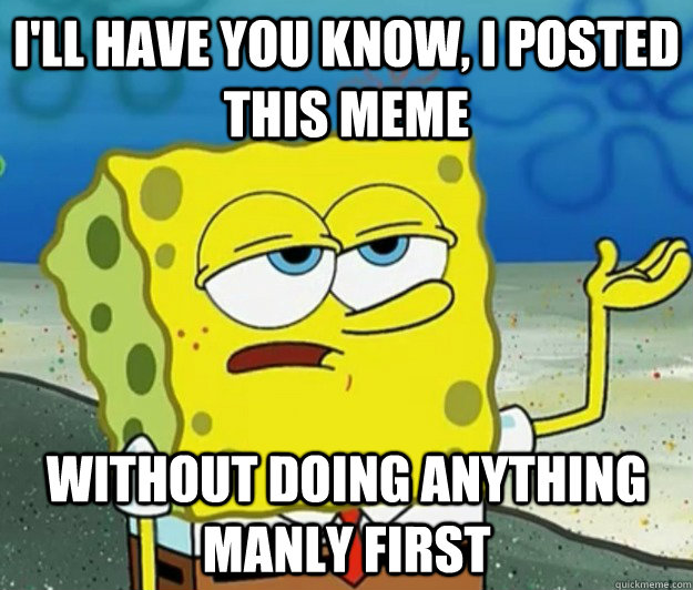 I'll have you know, I posted this meme Without doing anything manly first - I'll have you know, I posted this meme Without doing anything manly first  Tough Spongebob