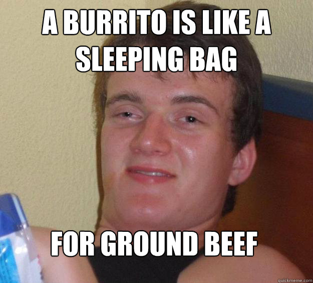 A burrito is like a sleeping bag for ground beef  10 Guy