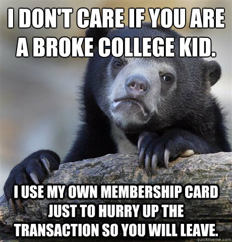 I don't care if you are a broke college kid. I use my own membership card just to hurry up the transaction so you will leave.  Confession Bear