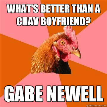 What's better than a chav boyfriend? Gabe Newell  Anti-Joke Chicken