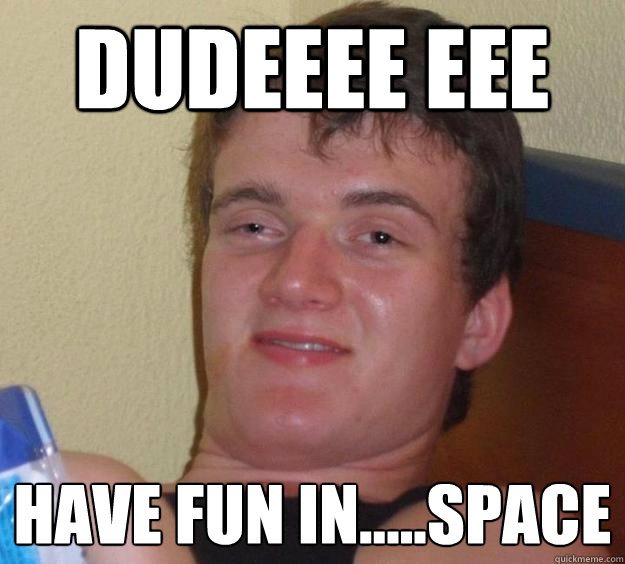 Dudeeee eee Have fun in.....space - Dudeeee eee Have fun in.....space  10 Guy