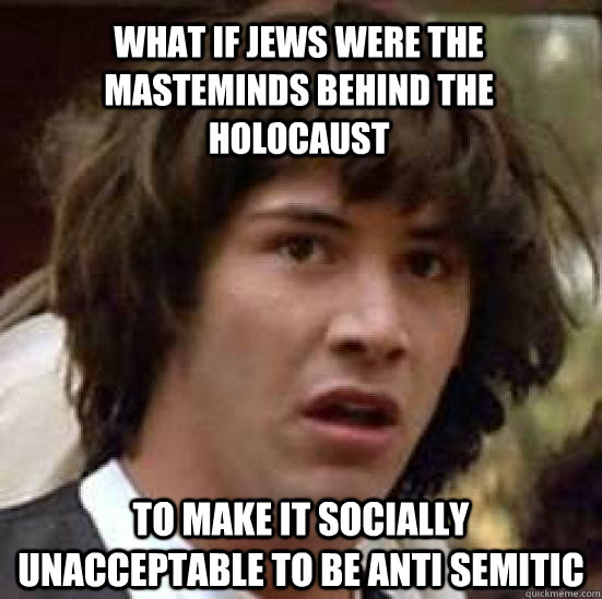 What if Jews were the masteminds behind the holocaust to make it socially unacceptable to be anti semitic  conspiracy keanu