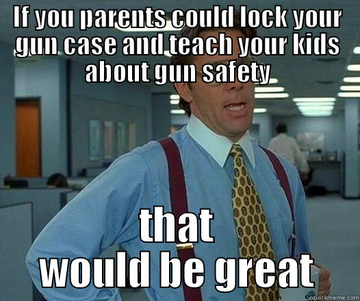 IF YOU PARENTS COULD LOCK YOUR GUN CASE AND TEACH YOUR KIDS ABOUT GUN SAFETY THAT WOULD BE GREAT Office Space Lumbergh