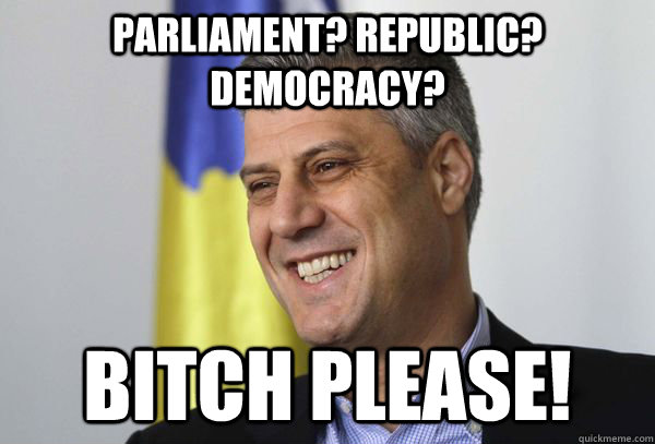 Parliament? Republic? Democracy? Bitch please! - Parliament? Republic? Democracy? Bitch please!  Hashim Thaci