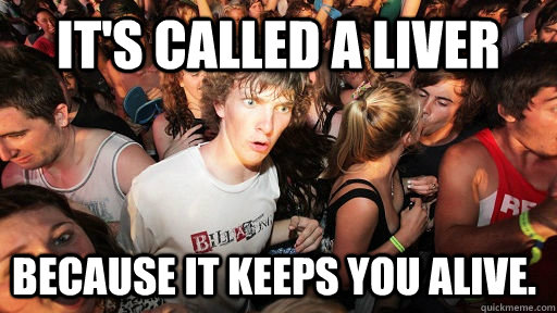 It's called a liver because it keeps you alive.  Sudden Clarity Clarence