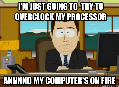 I'm just going to  try to overclock my processor Annnnd my computer's on fire  South Park Banker