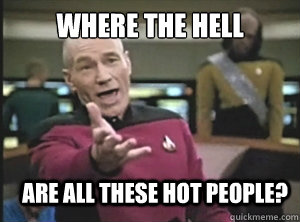 where the hell are all these hot people?  Annoyed Picard