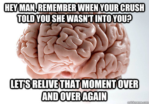 Hey man, remember when your crush told you she wasn't into you? Let's relive that moment over and over again - Hey man, remember when your crush told you she wasn't into you? Let's relive that moment over and over again  Scumbag Brain