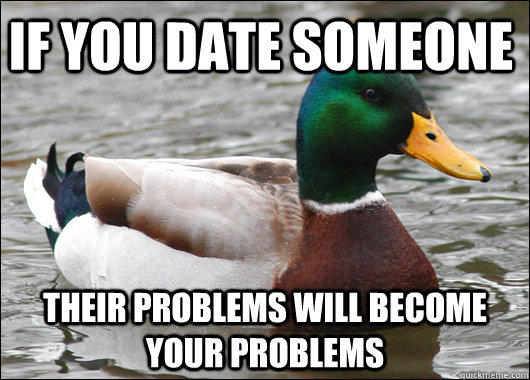 if you date someone  their problems will become your problems - if you date someone  their problems will become your problems  Actual Advice Mallard