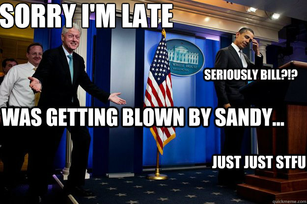 Sorry I'm late I was getting blown by Sandy...  Seriously Bill?!? just just STFU  Inappropriate Timing Bill Clinton