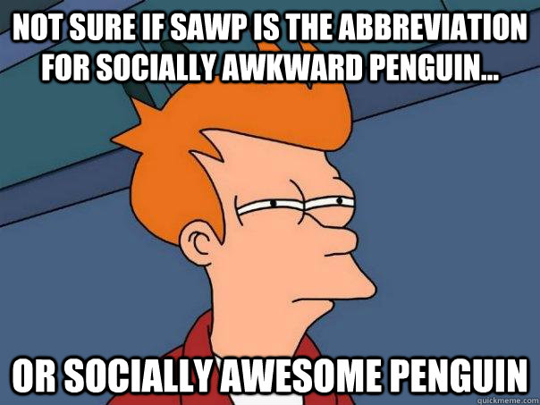 Not sure if SAwP is the abbreviation for Socially Awkward Penguin... Or Socially Awesome Penguin  Futurama Fry