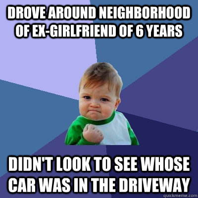 Drove around neighborhood of ex-girlfriend of 6 years didn't look to see whose car was in the driveway  Success Kid