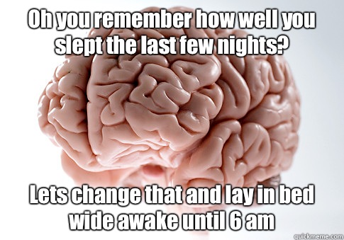 Oh you remember how well you slept the last few nights? Lets change that and lay in bed wide awake until 6 am  Scumbag Brain