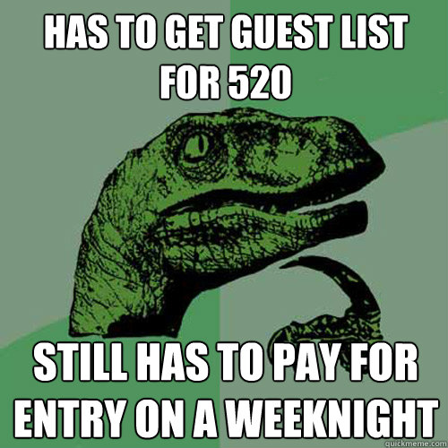 has to get guest list for 520 still has to pay for entry on a weeknight  Philosoraptor