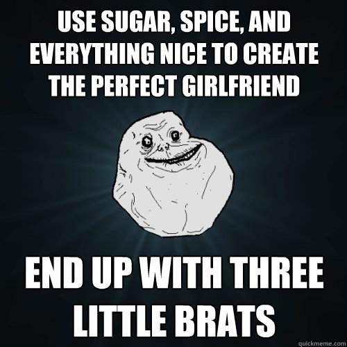 Use Sugar, spice, and everything nice to create the perfect Girlfriend End up with three little brats  Forever Alone