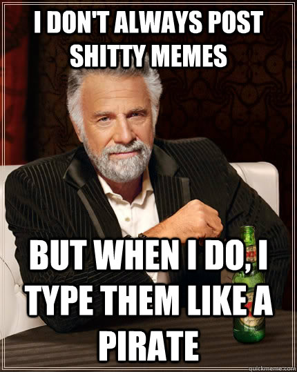 I don't always post shitty memes But when I do, I type them like a pirate  The Most Interesting Man In The World