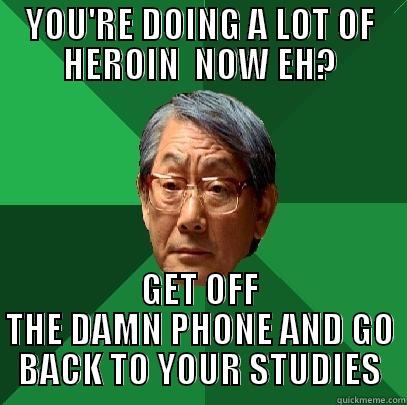 DOING HEROIN - YOU'RE DOING A LOT OF HEROIN  NOW EH? GET OFF THE DAMN PHONE AND GO BACK TO YOUR STUDIES High Expectations Asian Father