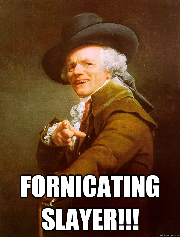  fornicating slayer!!!  Joseph Ducreux