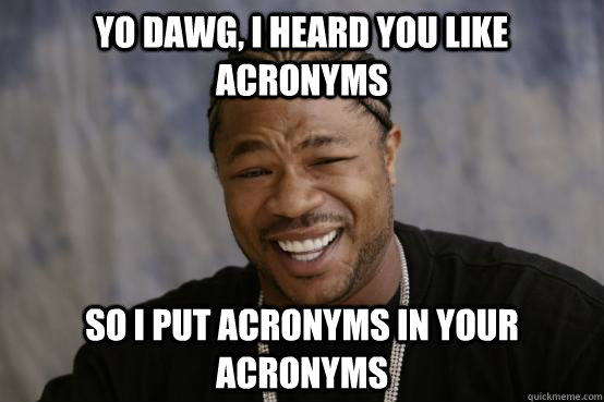 yo dawg, i heard you like acronyms so i put acronyms in your acronyms  YO DAWG