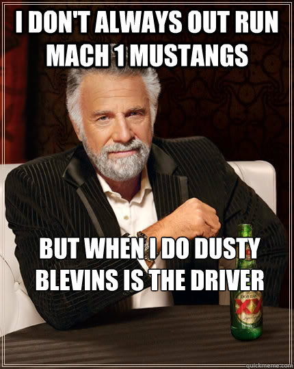 I don't always out run mach 1 mustangs but when I do Dusty Blevins is the driver  The Most Interesting Man In The World