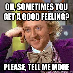 oh, sometimes you get a good feeling? Please, tell me more  Condescending Wonka