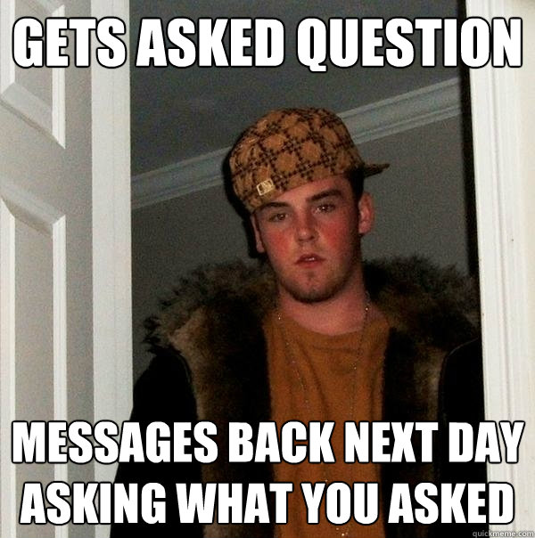 GETS ASKED QUESTION Messages back next day asking what you asked  Scumbag Steve