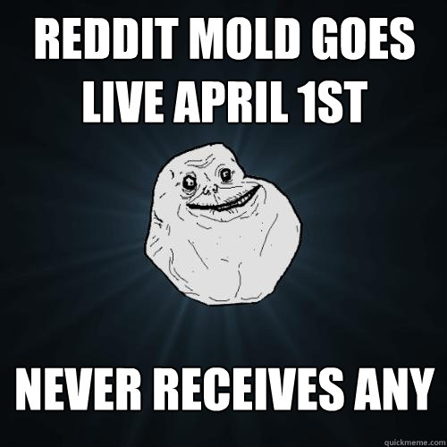 Reddit Mold Goes Live April 1st Never receives any  Forever Alone