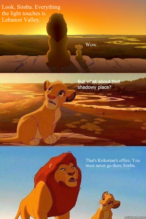 Look, Simba. Everything the light touches is 
Lebanon Valley. Wow. That's Krikorian's office. You must never go there Simba.  Lion King Shadowy Place