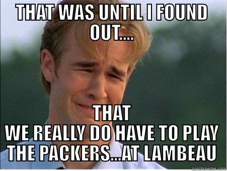 THAT WAS UNTIL I FOUND OUT.... THAT WE REALLY DO HAVE TO PLAY THE PACKERS...AT LAMBEAU 1990s Problems