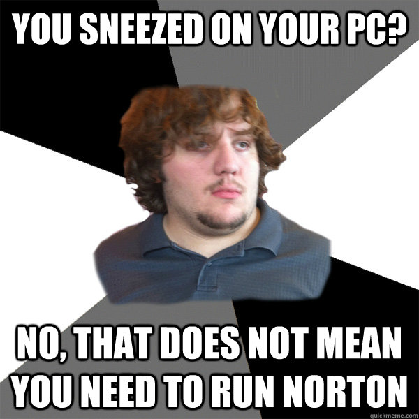 You sneezed on your pc? No, that does not mean you need to run Norton  Family Tech Support Guy