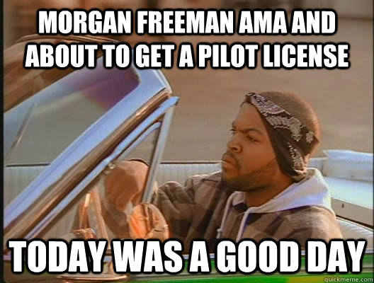 Morgan Freeman AMA and about to get a pilot license Today was a good day  today was a good day