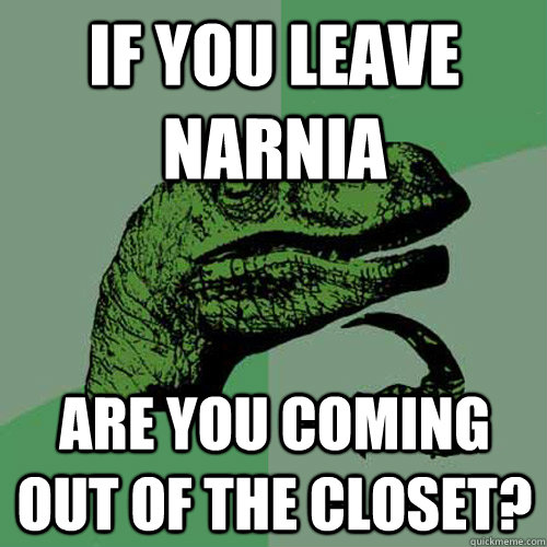 if you leave narnia  are you coming out of the closet?  Philosoraptor