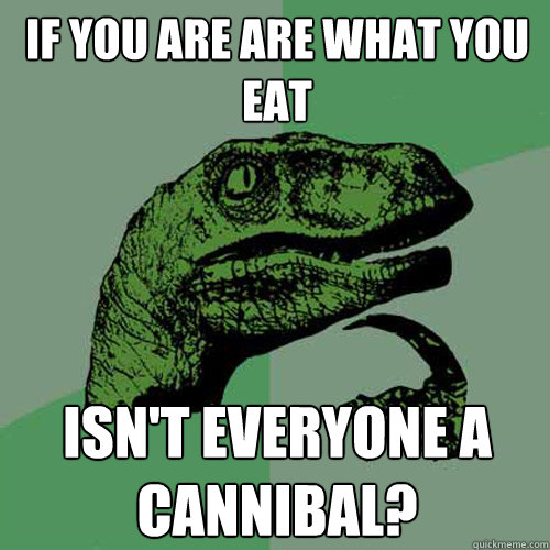 if you are are what you eat isn't everyone a cannibal?  Philosoraptor