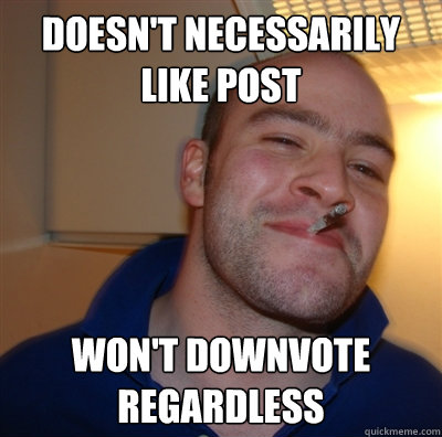 Doesn't necessarily like post won't downvote regardless  