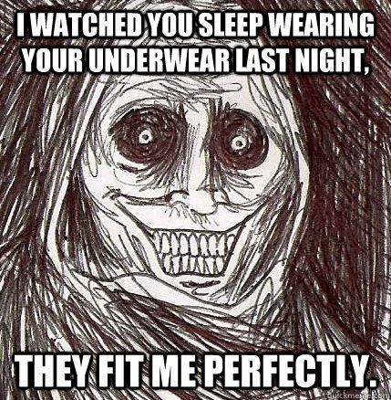 I watched you sleep wearing your underwear last night, They fit me perfectly.  