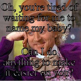 OH, YOU'RE TIRED OF WAITING FOR ME TO NAME MY BABY? CAN I DO ANYTHING TO MAKE IT EASIER ON YOU? Condescending Wonka