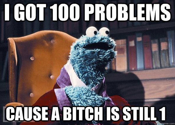 I got 100 problems cause a bitch is still 1 - I got 100 problems cause a bitch is still 1  Cookie Monster