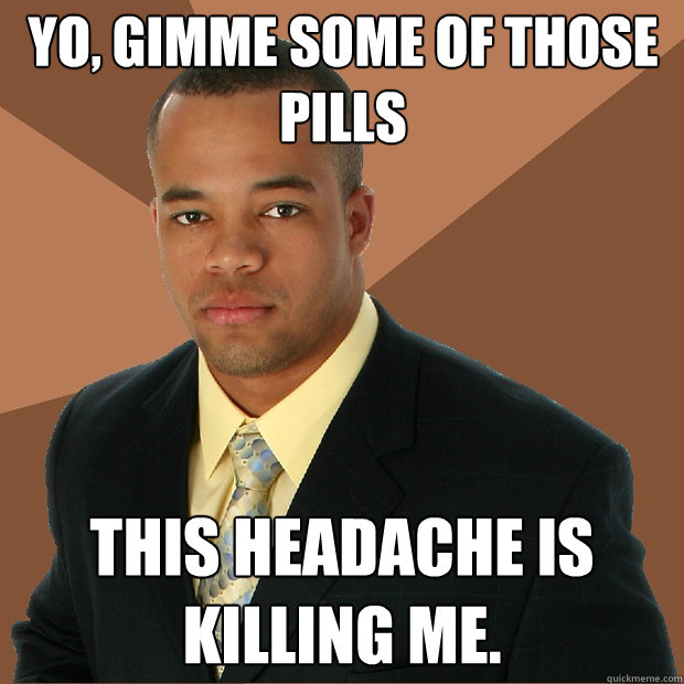 Yo, gimme some of those pills This headache is killing me. - Yo, gimme some of those pills This headache is killing me.  Successful Black Man