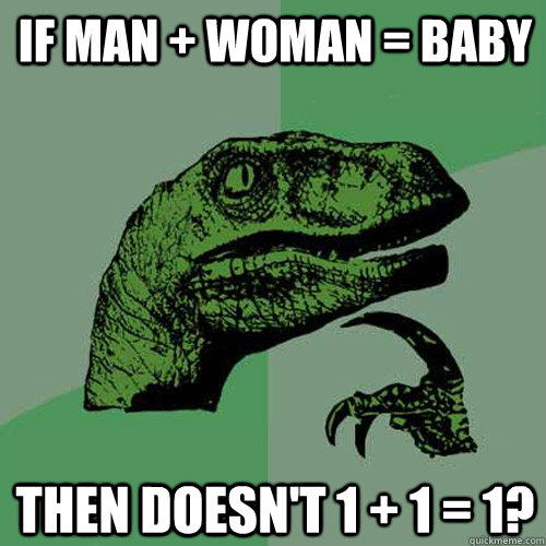 if man + woman = baby then doesn't 1 + 1 = 1?  Philosoraptor