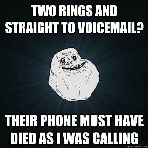 two rings and straight to voicemail? their phone must have died as i was calling  Forever Alone