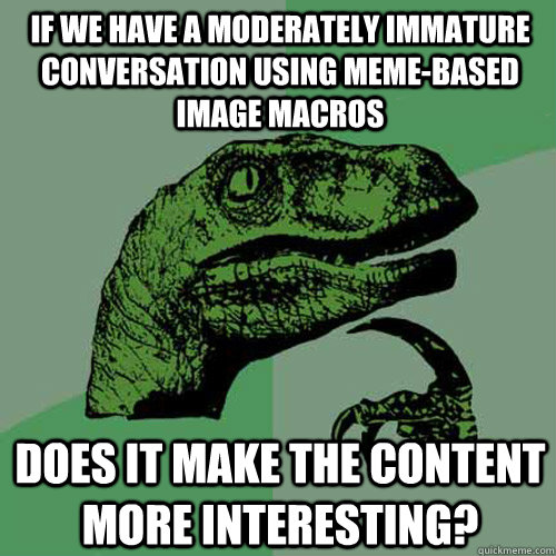 if we have a moderately immature conversation using meme-based image macros does it make the content more interesting?  Philosoraptor