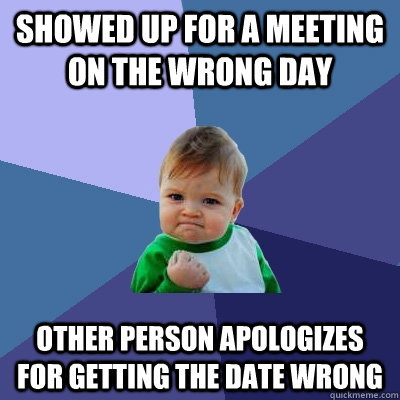 Showed up for a meeting on the wrong day Other person apologizes for getting the date wrong  Success Kid