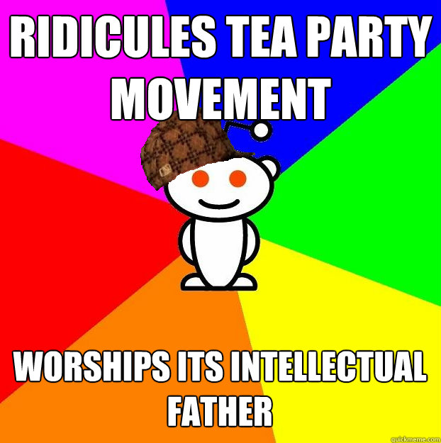 Ridicules tea party movement Worships its intellectual father  - Ridicules tea party movement Worships its intellectual father   Scumbag Redditor