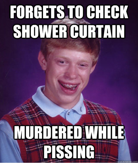 Forgets to check shower curtain Murdered while pissing  Bad Luck Brian