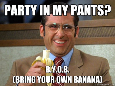 party in my pants? b.y.o.b.
(bring your own banana)  Brick Tamland