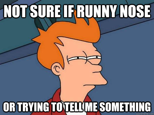 not sure if runny nose  or trying to tell me something  Futurama Fry