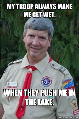 My troop always make me get wet. When they push me in the lake.  Harmless Scout Leader